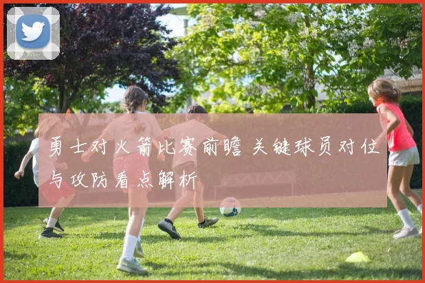 勇士对火箭比赛前瞻 关键球员对位与攻防看点解析