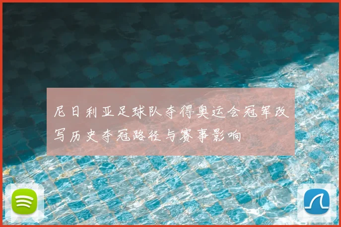 尼日利亚足球队夺得奥运会冠军改写历史夺冠路径与赛事影响