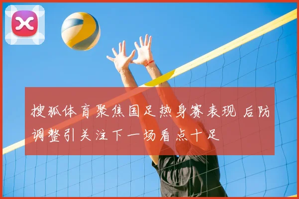 搜狐体育聚焦国足热身赛表现 后防调整引关注下一场看点十足